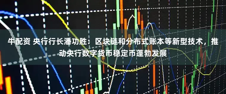 牛配资 央行行长潘功胜：区块链和分布式账本等新型技术，推动央行数字货币稳定币蓬勃发展