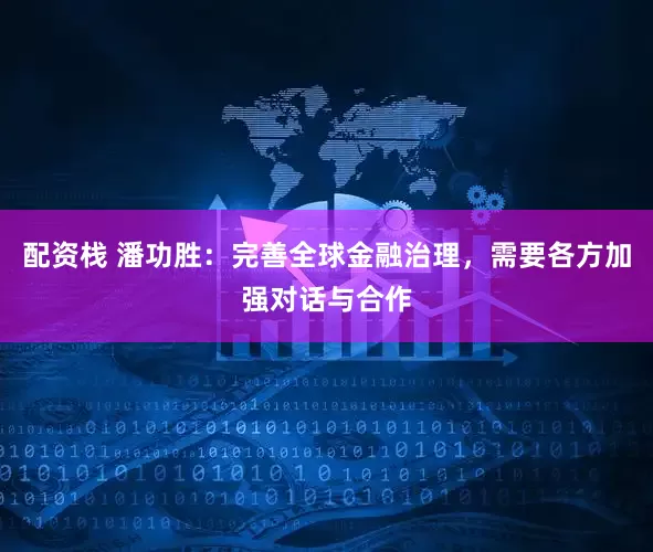 配资栈 潘功胜：完善全球金融治理，需要各方加强对话与合作