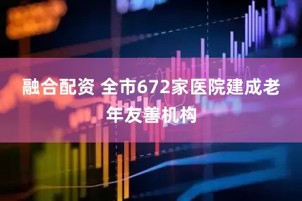融合配资 全市672家医院建成老年友善机构