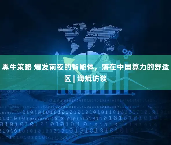 黑牛策略 爆发前夜的智能体，落在中国算力的舒适区 | 海斌访谈