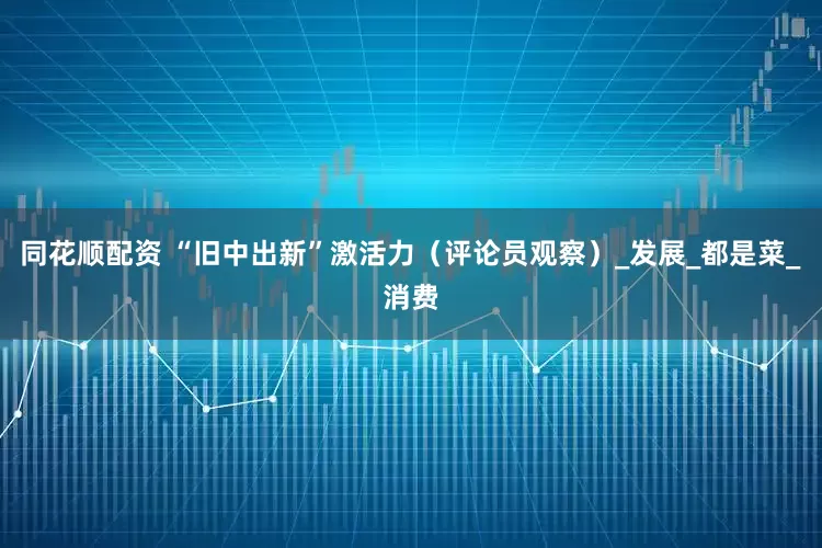 同花顺配资 “旧中出新”激活力（评论员观察）_发展_都是菜_消费