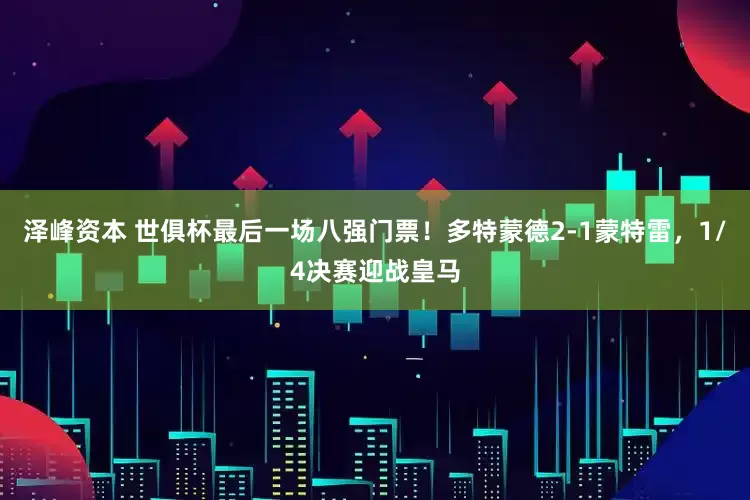 泽峰资本 世俱杯最后一场八强门票！多特蒙德2-1蒙特雷，1/4决赛迎战皇马