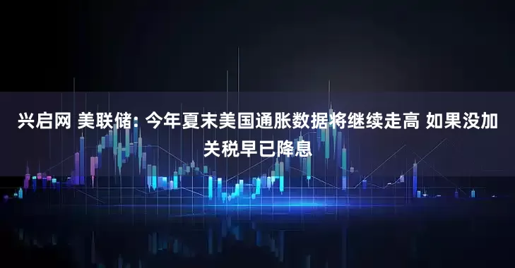 兴启网 美联储: 今年夏末美国通胀数据将继续走高 如果没加关税早已降息