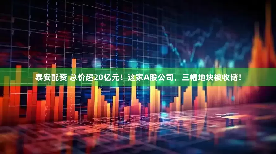 泰安配资 总价超20亿元！这家A股公司，三幅地块被收储！