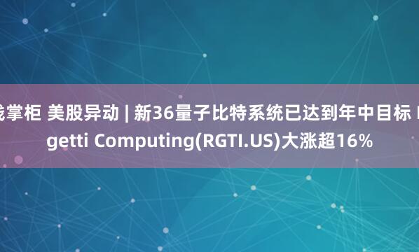 钱掌柜 美股异动 | 新36量子比特系统已达到年中目标 Rigetti Computing(RGTI.US)大涨超16%