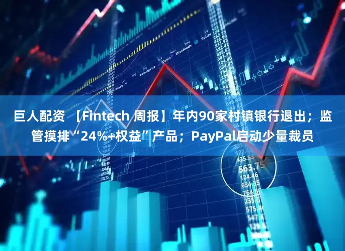 巨人配资 【Fintech 周报】年内90家村镇银行退出；监管摸排“24%+权益”产品；PayPal启动少量裁员