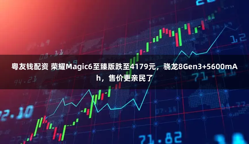 粤友钱配资 荣耀Magic6至臻版跌至4179元，骁龙8Gen3+5600mAh，售价更亲民了