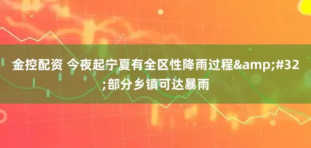 金控配资 今夜起宁夏有全区性降雨过程&#32;部分乡镇可达暴雨