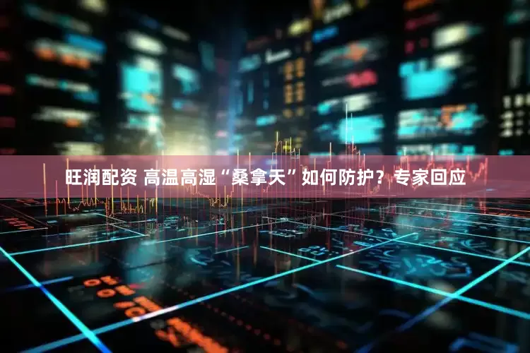 旺润配资 高温高湿“桑拿天”如何防护？专家回应