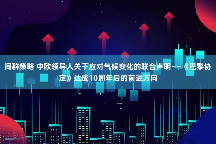 间群策略 中欧领导人关于应对气候变化的联合声明——《巴黎协定》达成10周年后的前进方向