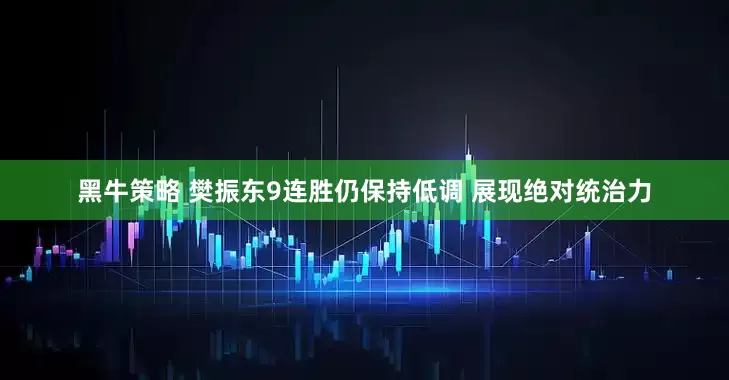 黑牛策略 樊振东9连胜仍保持低调 展现绝对统治力