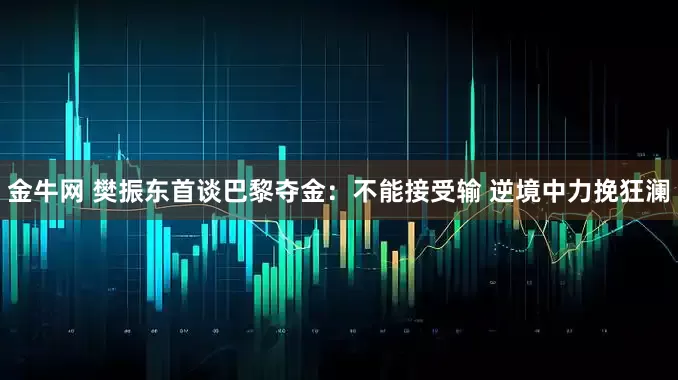 金牛网 樊振东首谈巴黎夺金：不能接受输 逆境中力挽狂澜