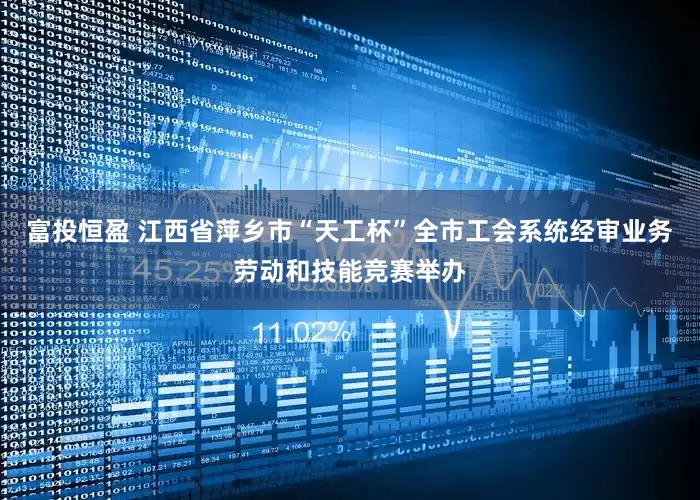 富投恒盈 江西省萍乡市“天工杯”全市工会系统经审业务劳动和技能竞赛举办