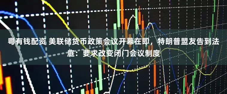 粤有钱配资 美联储货币政策会议开幕在即，特朗普盟友告到法庭：要求改变闭门会议制度