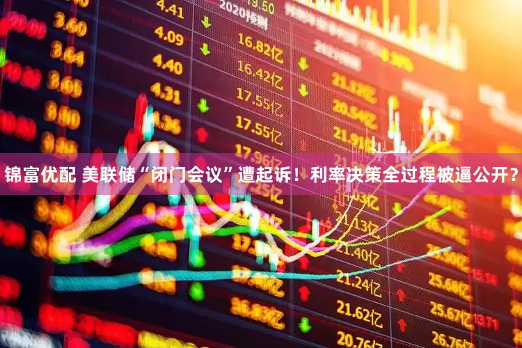 锦富优配 美联储“闭门会议”遭起诉！利率决策全过程被逼公开？