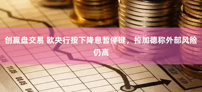 创赢盘交易 欧央行按下降息暂停键，拉加德称外部风险仍高