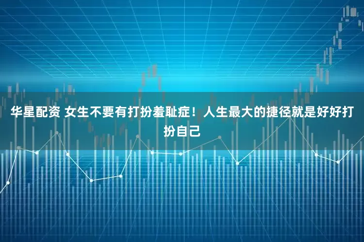 华星配资 女生不要有打扮羞耻症！人生最大的捷径就是好好打扮自己