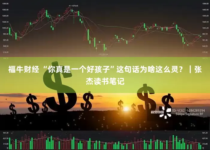 福牛财经 “你真是一个好孩子”这句话为啥这么灵？｜张杰读书笔记