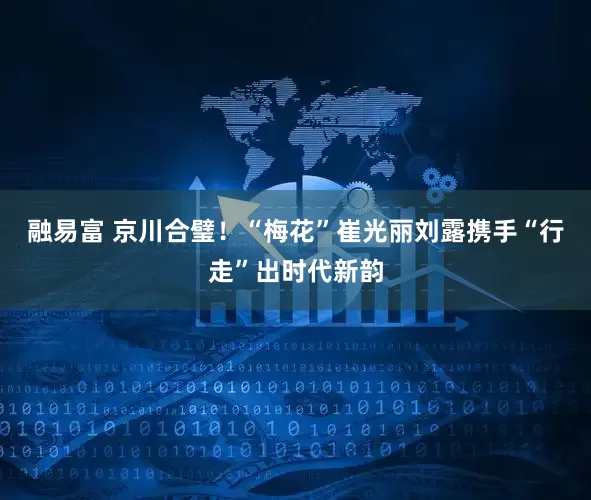 融易富 京川合璧！“梅花”崔光丽刘露携手“行走”出时代新韵