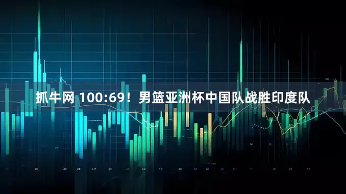 抓牛网 100:69！男篮亚洲杯中国队战胜印度队
