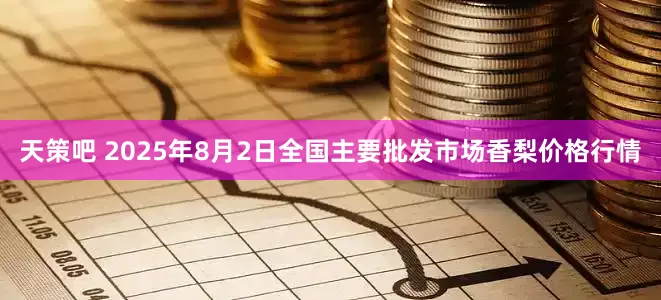 天策吧 2025年8月2日全国主要批发市场香梨价格行情