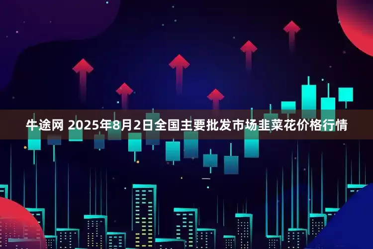 牛途网 2025年8月2日全国主要批发市场韭菜花价格行情