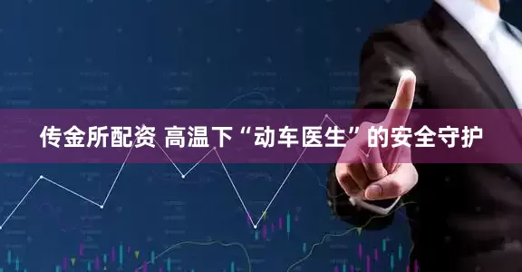 传金所配资 高温下“动车医生”的安全守护