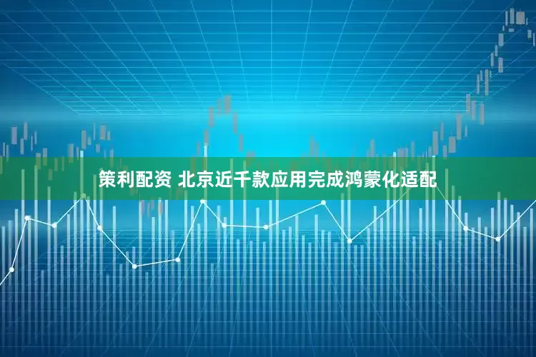 策利配资 北京近千款应用完成鸿蒙化适配