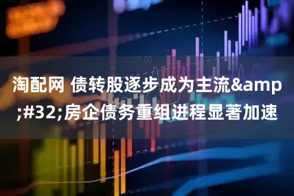 淘配网 债转股逐步成为主流&#32;房企债务重组进程显著加速
