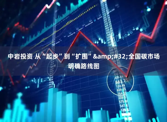 中岩投资 从“起步”到“扩围”&#32;全国碳市场明确路线图