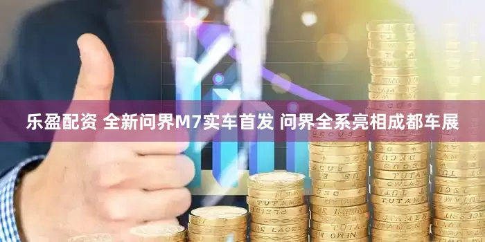 乐盈配资 全新问界M7实车首发 问界全系亮相成都车展