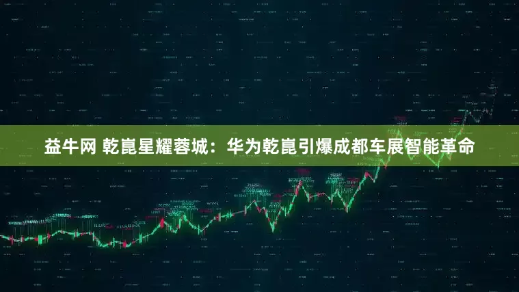 益牛网 乾崑星耀蓉城：华为乾崑引爆成都车展智能革命