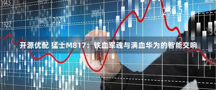 开源优配 猛士M817：铁血军魂与满血华为的智能交响