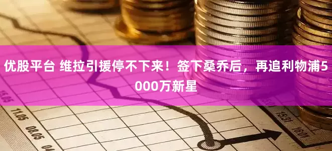 优股平台 维拉引援停不下来！签下桑乔后，再追利物浦5000万新星