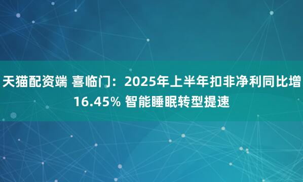 天猫配资端 喜临门：2025年上半年扣非净利同比增16.45% 智能睡眠转型提速