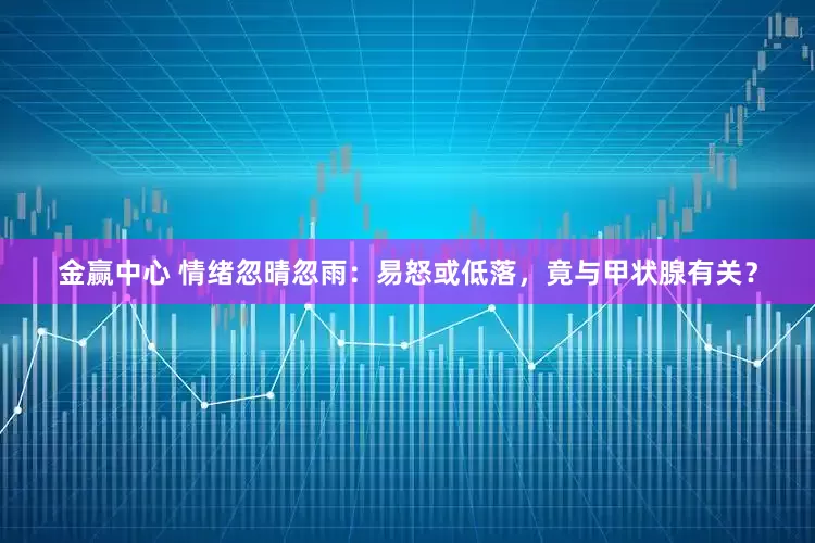 金赢中心 情绪忽晴忽雨：易怒或低落，竟与甲状腺有关？