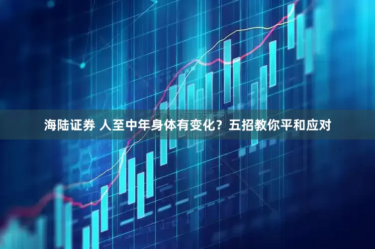 海陆证券 人至中年身体有变化？五招教你平和应对