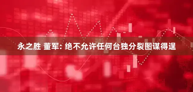 永之胜 董军: 绝不允许任何台独分裂图谋得逞