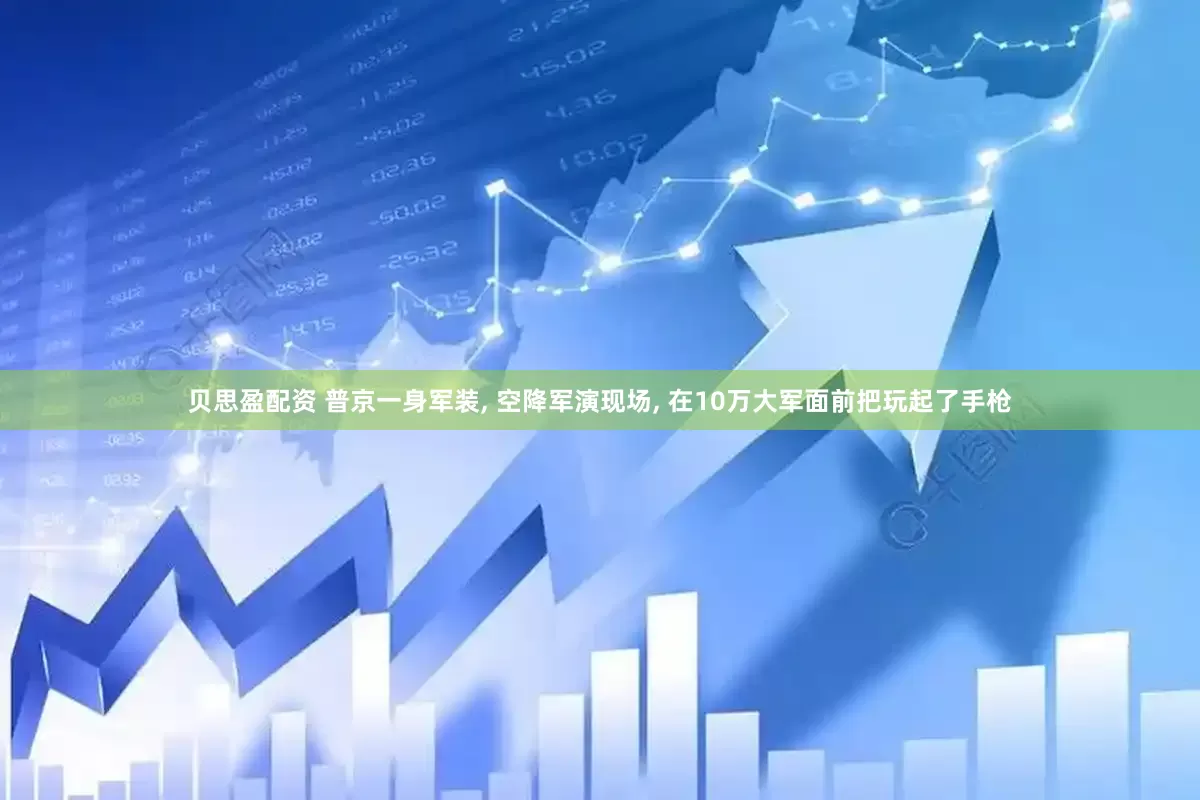 贝思盈配资 普京一身军装, 空降军演现场, 在10万大军面前把玩起了手枪