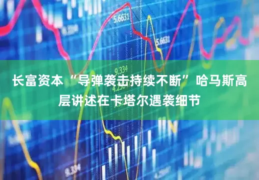 长富资本 “导弹袭击持续不断” 哈马斯高层讲述在卡塔尔遇袭细节