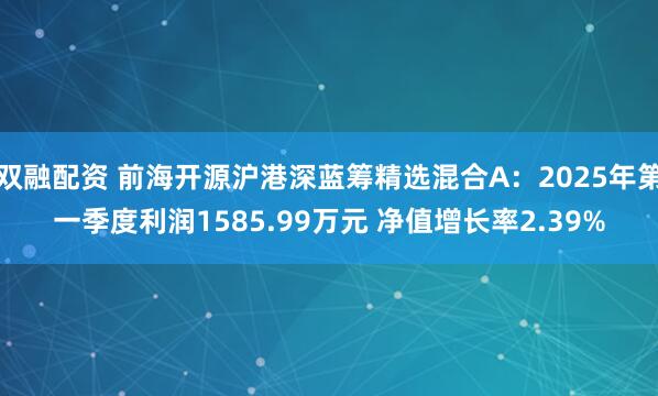 双融配资 前海开源沪港深蓝筹精选混合A：2025年第一季度利润1585.99万元 净值增长率2.39%