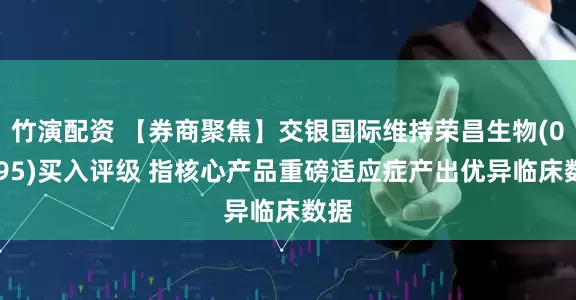 竹演配资 【券商聚焦】交银国际维持荣昌生物(09995)买入评级 指核心产品重磅适应症产出优异临床数据