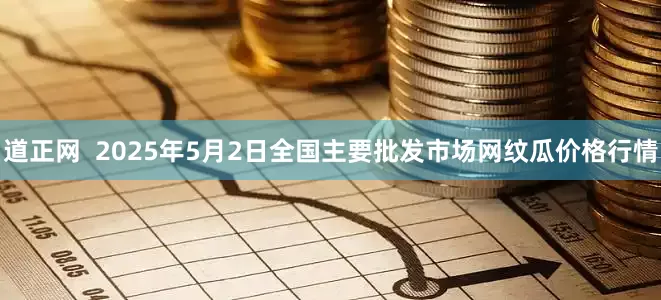 道正网  2025年5月2日全国主要批发市场网纹瓜价格行情