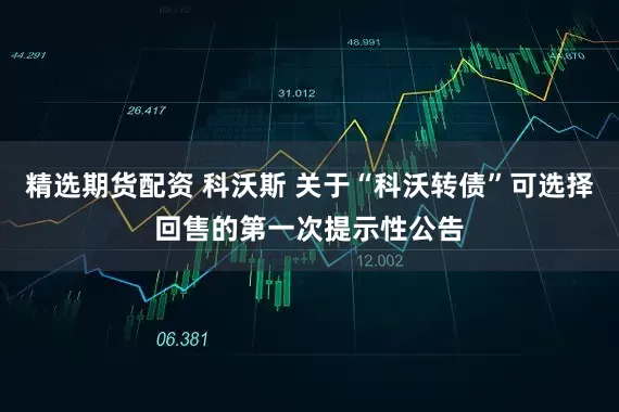 精选期货配资 科沃斯 关于“科沃转债”可选择回售的第一次提示性公告