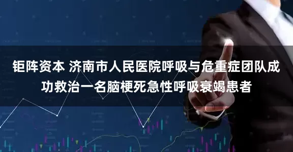 钜阵资本 济南市人民医院呼吸与危重症团队成功救治一名脑梗死急性呼吸衰竭患者