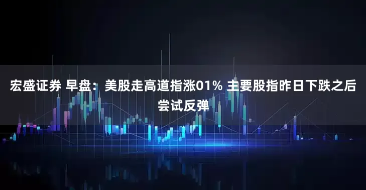 宏盛证券 早盘：美股走高道指涨01% 主要股指昨日下跌之后尝试反弹