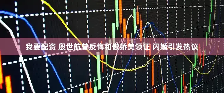 我要配资 殷世航曾反悔和傲娇美领证 闪婚引发热议